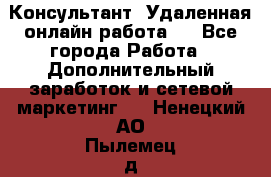 Консультант. Удаленная онлайн работа.  - Все города Работа » Дополнительный заработок и сетевой маркетинг   . Ненецкий АО,Пылемец д.